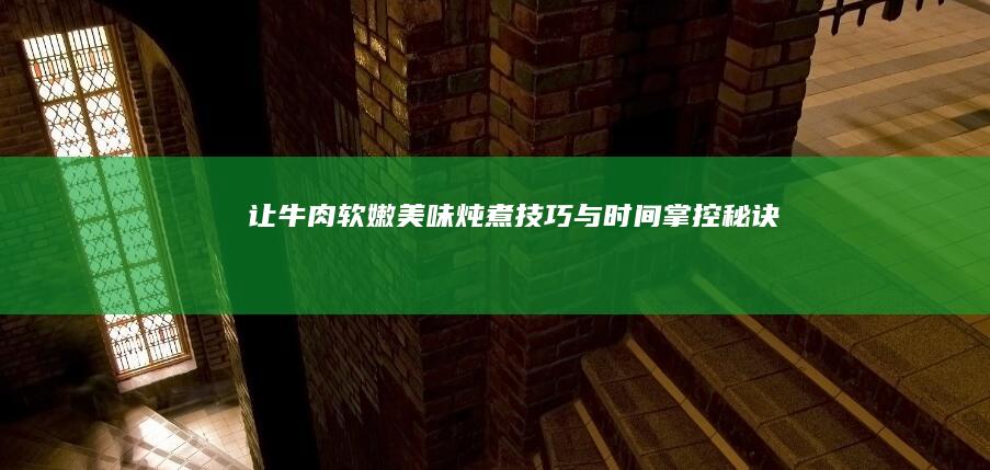 让牛肉软嫩美味：炖煮技巧与时间掌控秘诀